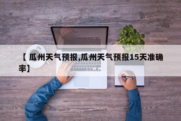 【 瓜州天气预报,瓜州天气预报15天准确率】