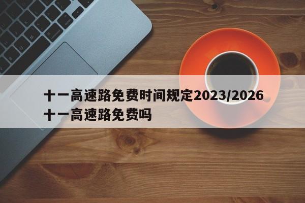 十一高速路免费时间规定2023/2026十一高速路免费吗