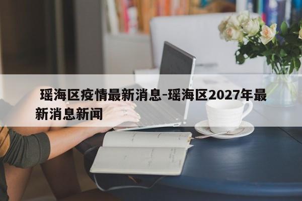  瑶海区疫情最新消息-瑶海区2027年最新消息新闻