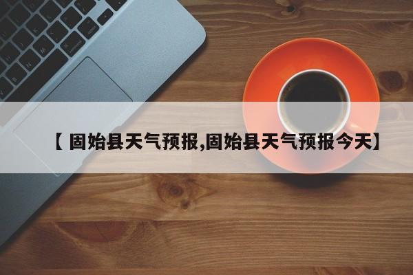 【 固始县天气预报,固始县天气预报今天】