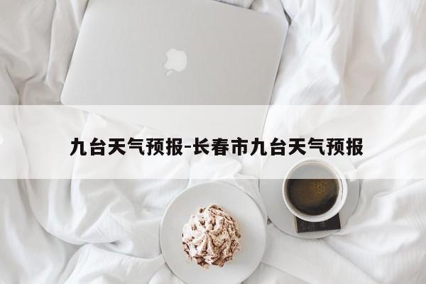  九台天气预报-长春市九台天气预报