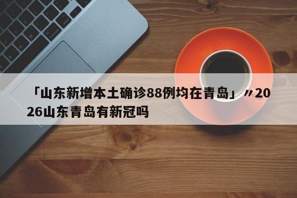 「山东新增本土确诊88例均在青岛」〃2026山东青岛有新冠吗