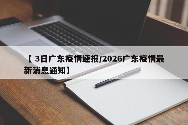 【 3日广东疫情速报/2026广东疫情最新消息通知】