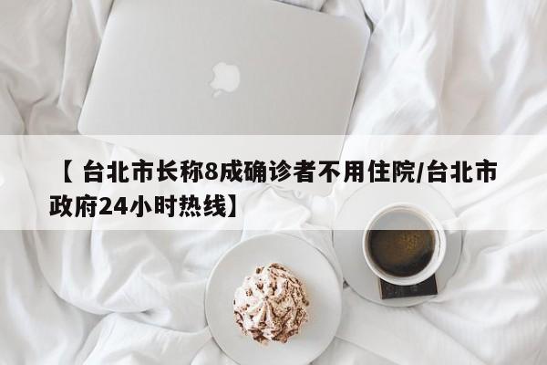 【 台北市长称8成确诊者不用住院/台北市政府24小时热线】