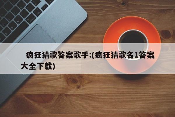   疯狂猜歌答案歌手:(疯狂猜歌名1答案大全下载)
