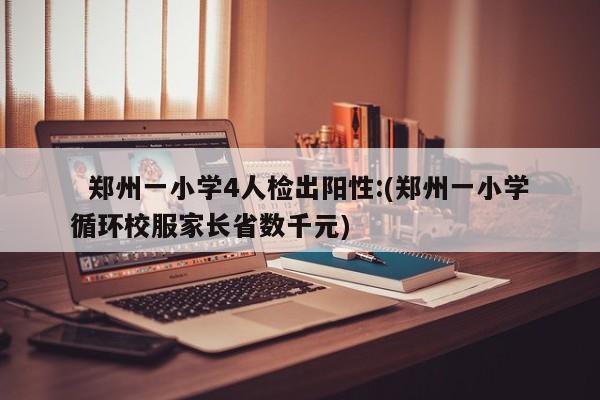   郑州一小学4人检出阳性:(郑州一小学循环校服家长省数千元)