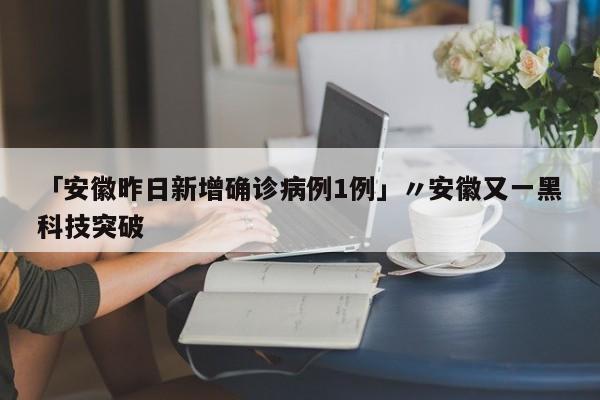 「安徽昨日新增确诊病例1例」〃安徽又一黑科技突破