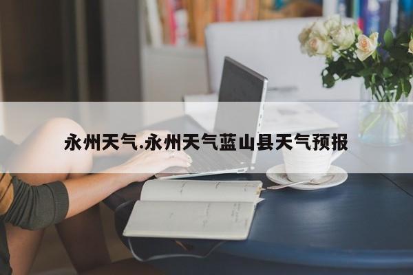 永州天气.永州天气蓝山县天气预报