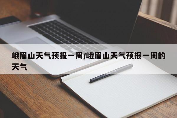 峨眉山天气预报一周/峨眉山天气预报一周的天气