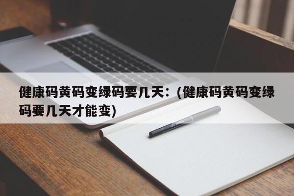 健康码黄码变绿码要几天：(健康码黄码变绿码要几天才能变)
