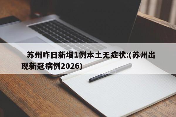   苏州昨日新增1例本土无症状:(苏州出现新冠病例2026)