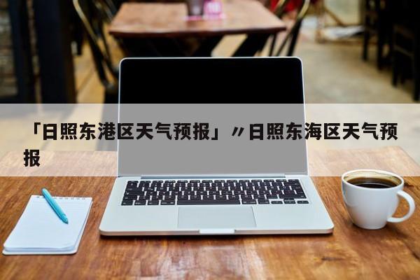 「日照东港区天气预报」〃日照东海区天气预报