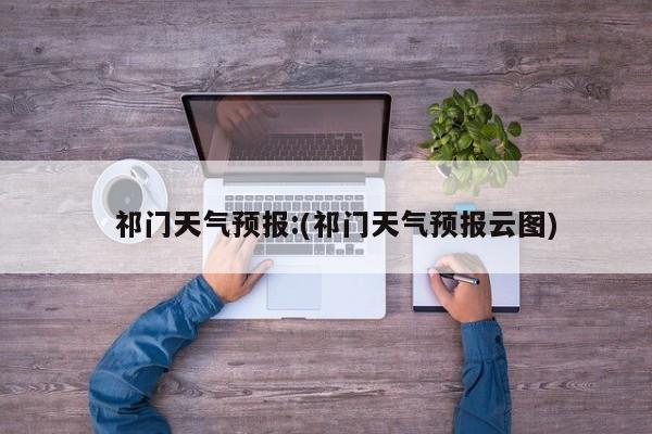   祁门天气预报:(祁门天气预报云图)