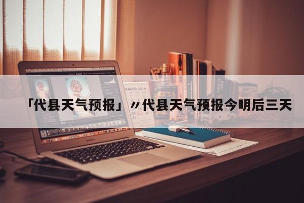 「代县天气预报」〃代县天气预报今明后三天