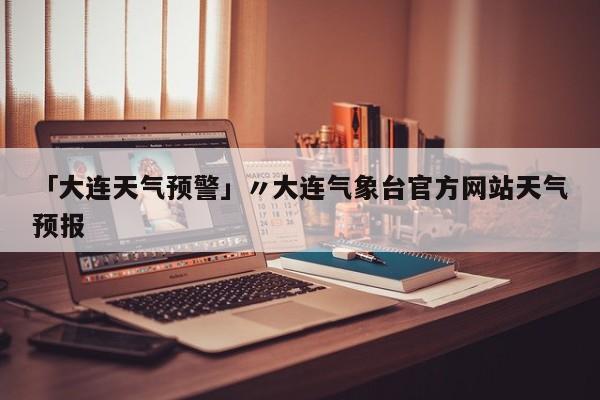 「大连天气预警」〃大连气象台官方网站天气预报