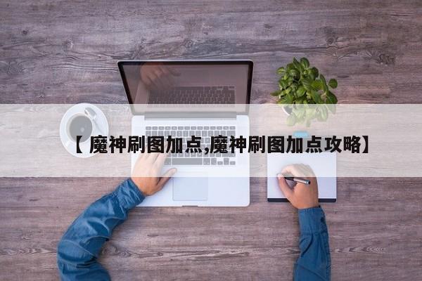 【 魔神刷图加点,魔神刷图加点攻略】