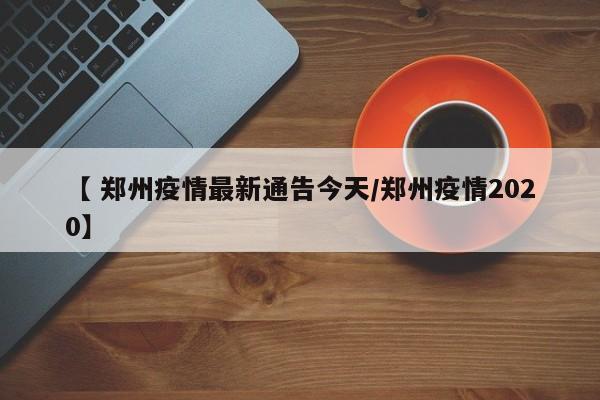 【 郑州疫情最新通告今天/郑州疫情2020】