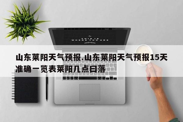 山东莱阳天气预报.山东莱阳天气预报15天准确一览表莱阳几点曰落