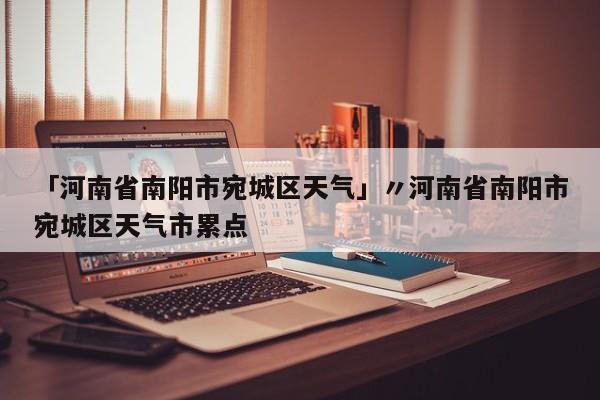 「河南省南阳市宛城区天气」〃河南省南阳市宛城区天气市累点
