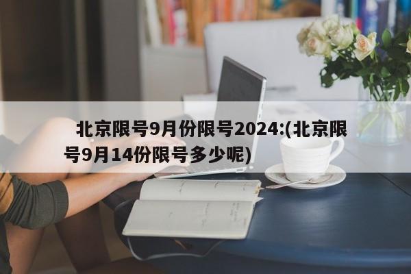   北京限号9月份限号2024:(北京限号9月14份限号多少呢)