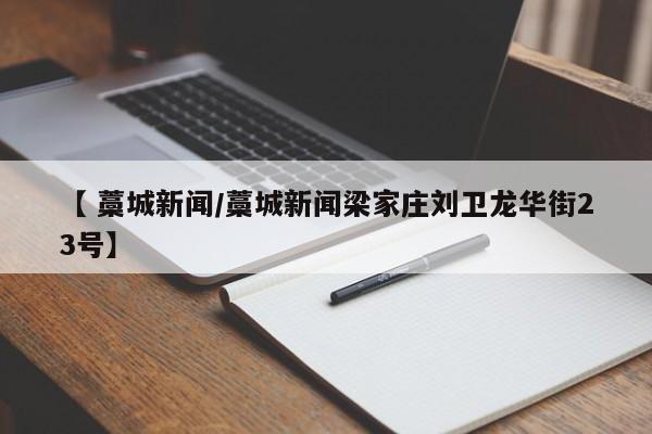 【 藁城新闻/藁城新闻梁家庄刘卫龙华街23号】