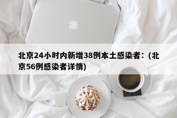 北京24小时内新增38例本土感染者：(北京56例感染者详情)