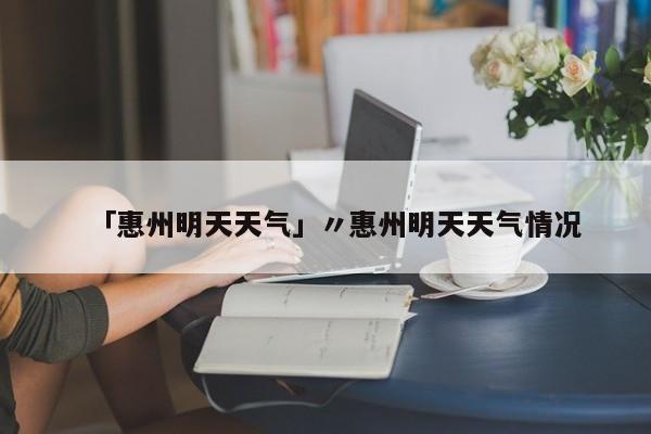 「惠州明天天气」〃惠州明天天气情况