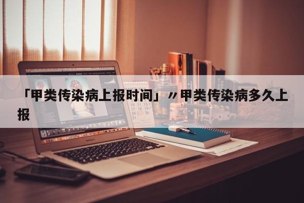 「甲类传染病上报时间」〃甲类传染病多久上报