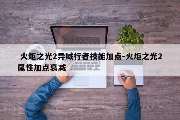  火炬之光2异域行者技能加点-火炬之光2属性加点衰减