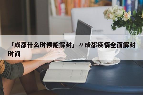 「成都什么时候能解封」〃成都疫情全面解封时间