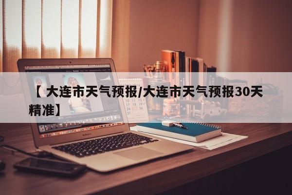 【 大连市天气预报/大连市天气预报30天精准】