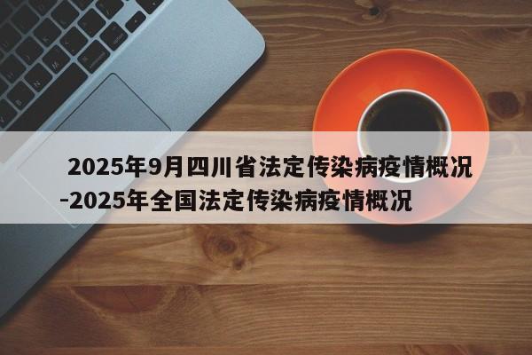  2025年9月四川省法定传染病疫情概况-2025年全国法定传染病疫情概况