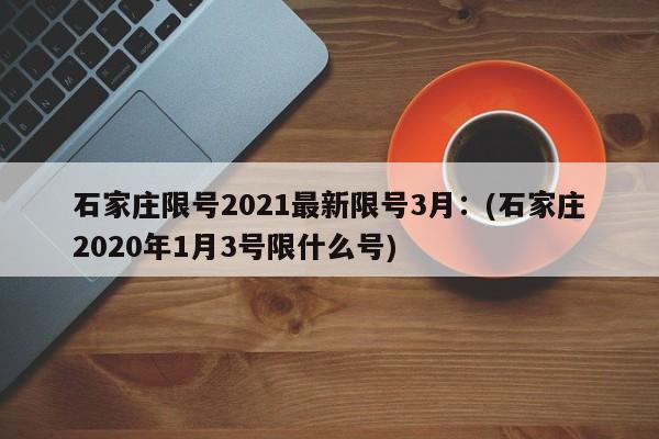 石家庄限号2021最新限号3月：(石家庄2020年1月3号限什么号)