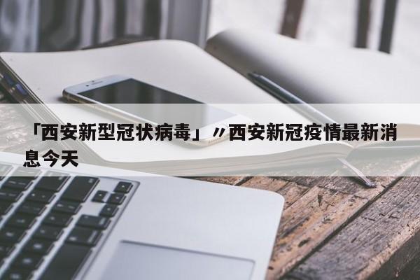 「西安新型冠状病毒」〃西安新冠疫情最新消息今天