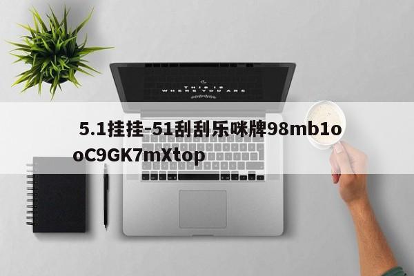  5.1挂挂-51刮刮乐咪牌98mb1ooC9GK7mXtop
