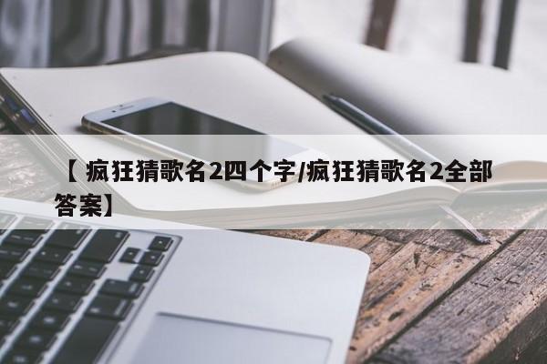 【 疯狂猜歌名2四个字/疯狂猜歌名2全部答案】