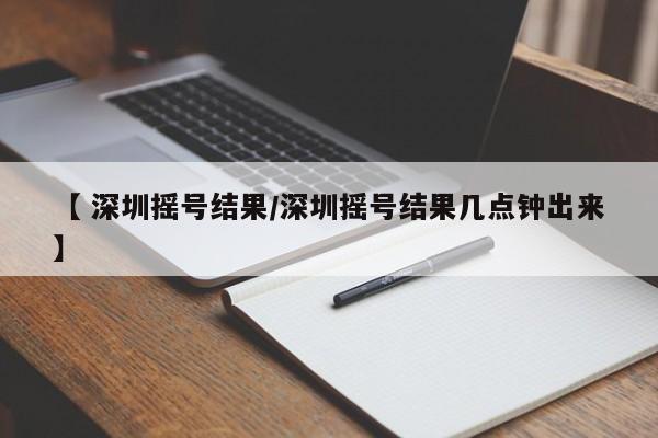 【 深圳摇号结果/深圳摇号结果几点钟出来】