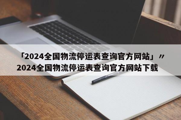 「2024全国物流停运表查询官方网站」〃2024全国物流停运表查询官方网站下载