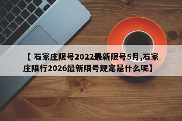 【 石家庄限号2022最新限号5月,石家庄限行2026最新限号规定是什么呢】