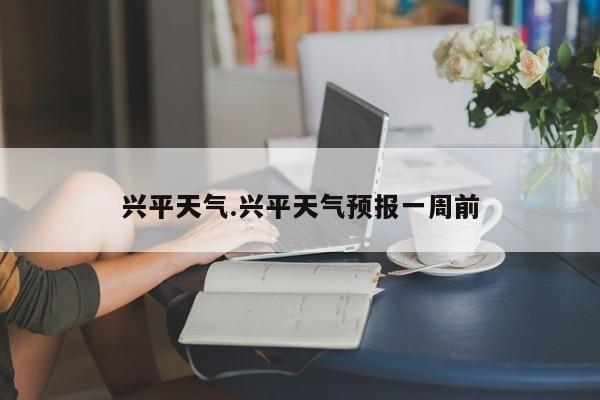 兴平天气.兴平天气预报一周前