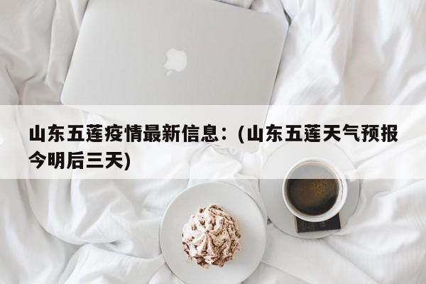 山东五莲疫情最新信息：(山东五莲天气预报今明后三天)