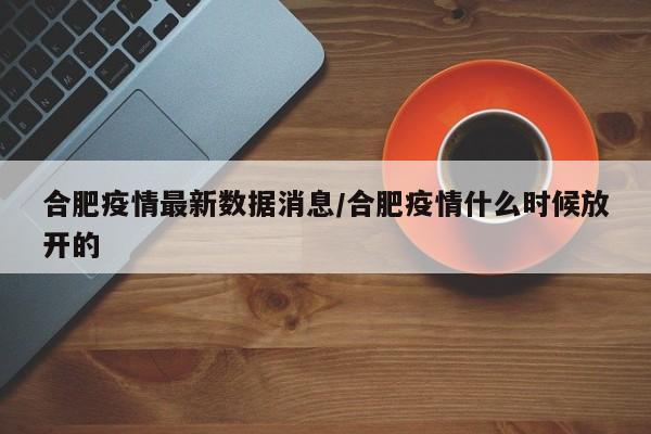 合肥疫情最新数据消息/合肥疫情什么时候放开的