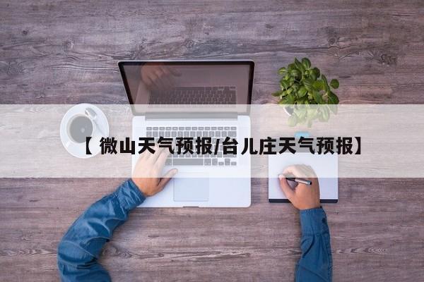 【 微山天气预报/台儿庄天气预报】
