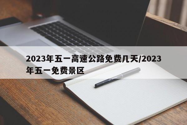 2023年五一高速公路免费几天/2023年五一免费景区