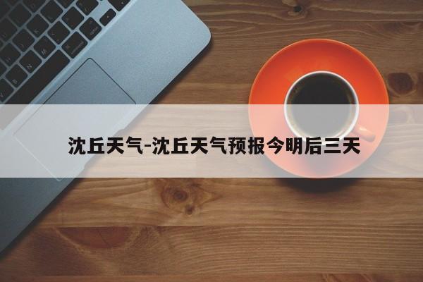  沈丘天气-沈丘天气预报今明后三天