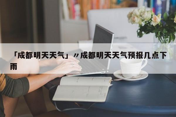 「成都明天天气」〃成都明天天气预报几点下雨