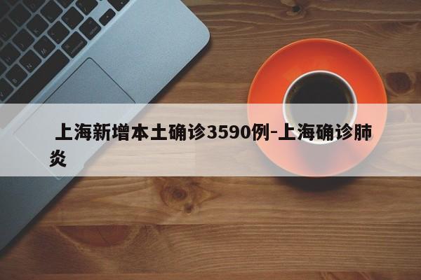  上海新增本土确诊3590例-上海确诊肺炎