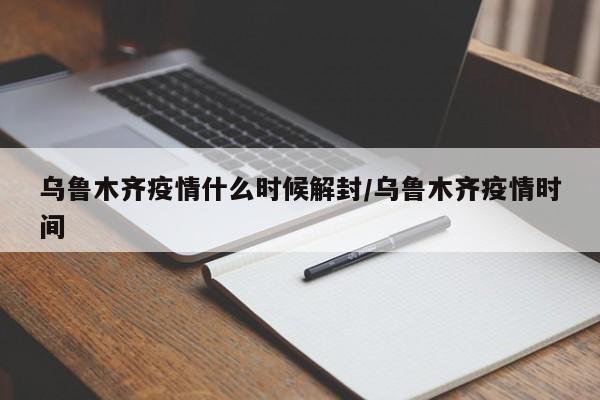 乌鲁木齐疫情什么时候解封/乌鲁木齐疫情时间