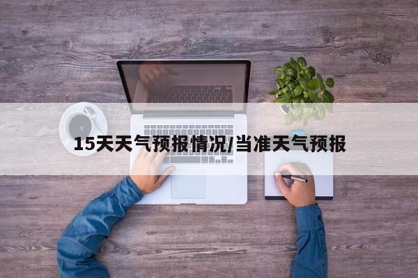 15天天气预报情况/当准天气预报