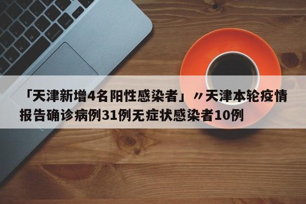 「天津新增4名阳性感染者」〃天津本轮疫情报告确诊病例31例无症状感染者10例